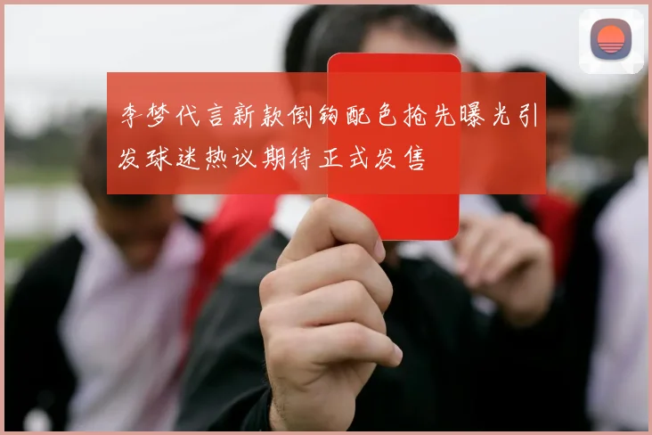 李梦代言新款倒钩配色抢先曝光引发球迷热议期待正式发售
