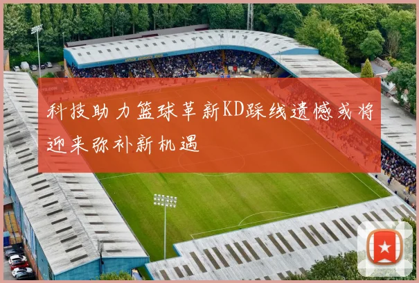 科技助力篮球革新KD踩线遗憾或将迎来弥补新机遇