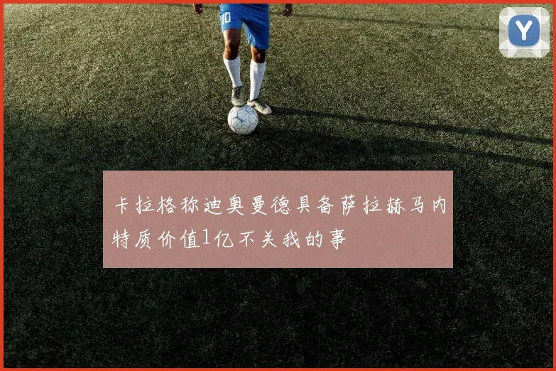 卡拉格称迪奥曼德具备萨拉赫马内特质价值1亿不关我的事