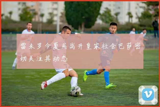 雷米罗今夏或离开皇家社会巴萨密切关注其动态