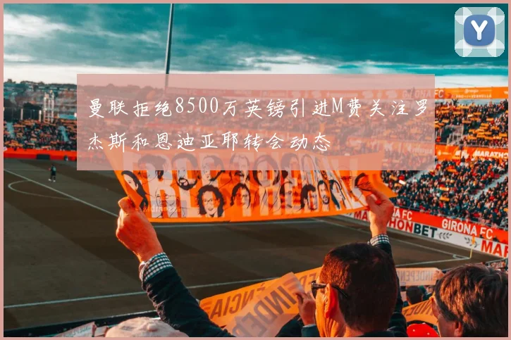曼联拒绝8500万英镑引进M费关注罗杰斯和恩迪亚耶转会动态