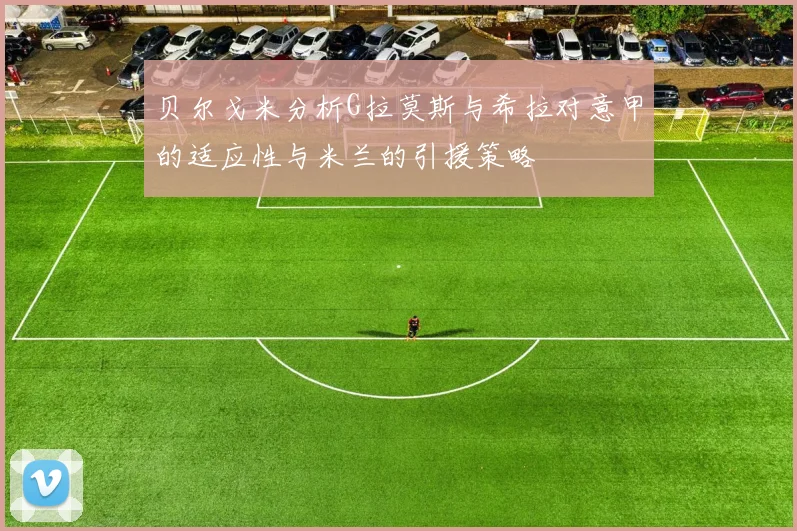 贝尔戈米分析G拉莫斯与希拉对意甲的适应性与米兰的引援策略
