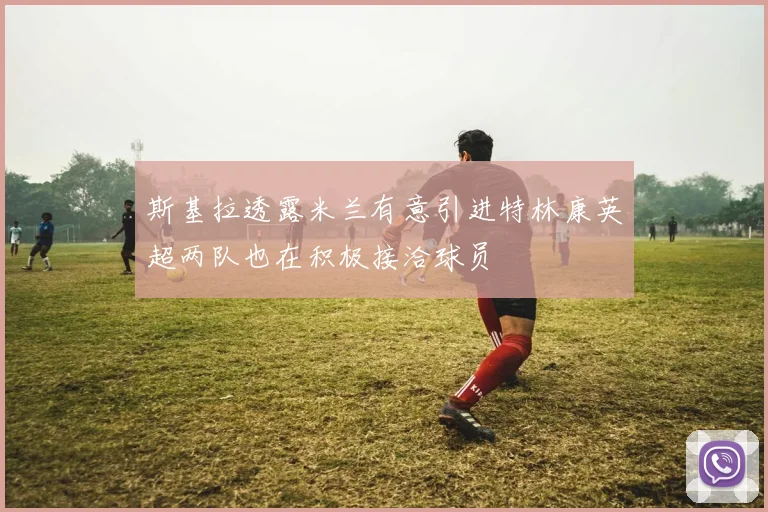 斯基拉透露米兰有意引进特林康英超两队也在积极接洽球员
