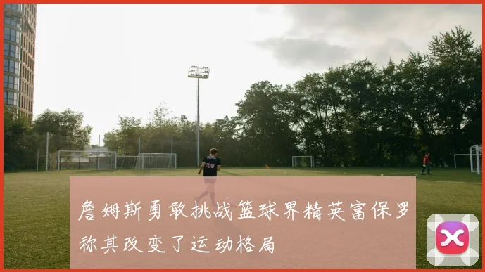 詹姆斯勇敢挑战篮球界精英富保罗称其改变了运动格局