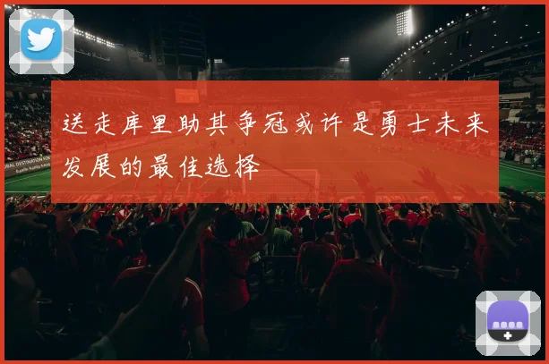 送走库里助其争冠或许是勇士未来发展的最佳选择