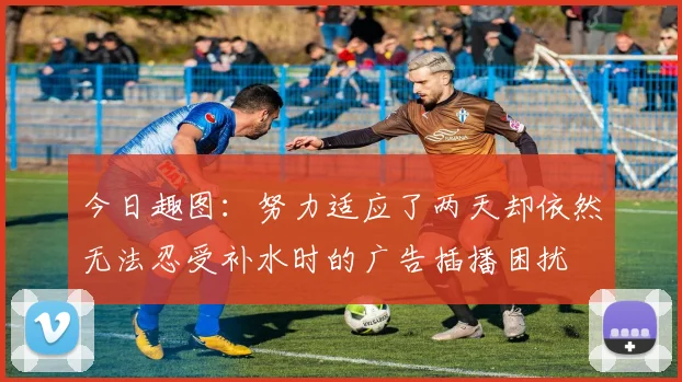 今日趣图：努力适应了两天却依然无法忍受补水时的广告插播困扰