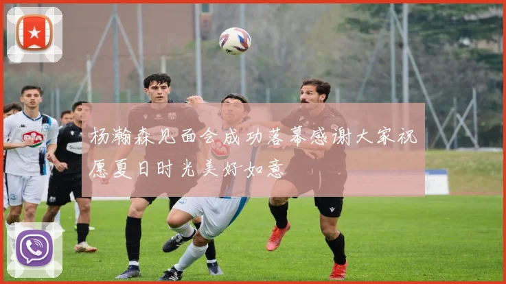 杨瀚森见面会成功落幕感谢大家祝愿夏日时光美好如意