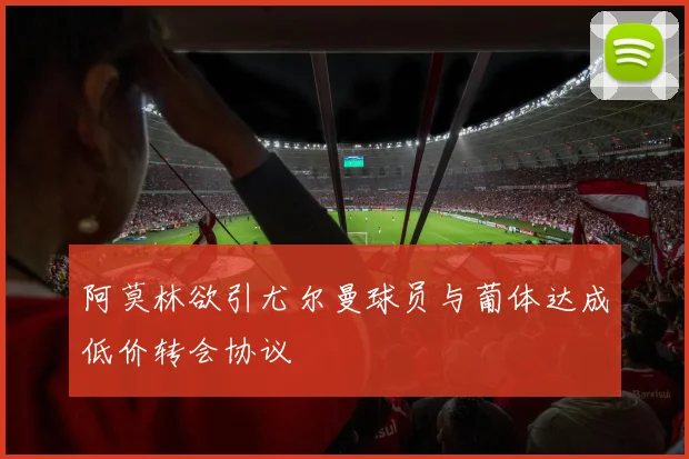 阿莫林欲引尤尔曼球员与葡体达成低价转会协议