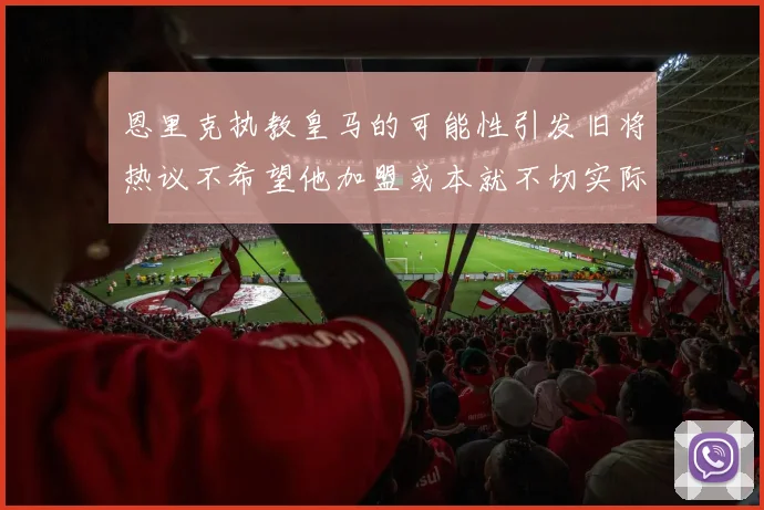 恩里克执教皇马的可能性引发旧将热议不希望他加盟或本就不切实际